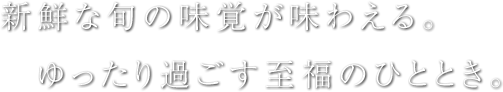 新鮮な旬の味覚が味わえる。ゆったり過ごす至福のひととき。